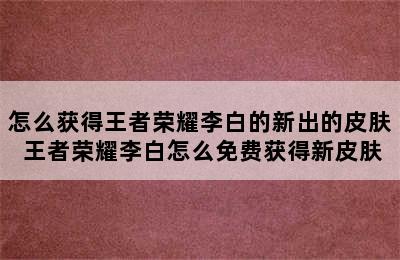 怎么获得王者荣耀李白的新出的皮肤 王者荣耀李白怎么免费获得新皮肤